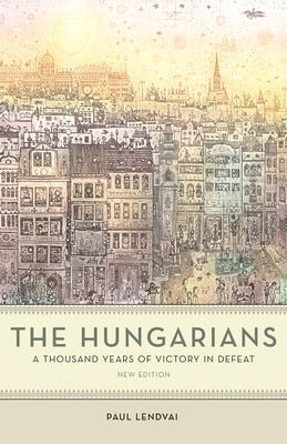 The Hungarians: A Thousand Years of Victory in Defeat by Lendvai, Paul