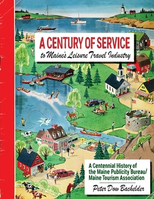 A Century of Service to Maine's Leisure Travel Industry: A Centennial History of the Maine Publicity Bureau/Maine Tourism Association by Bachelder, Peter Dow