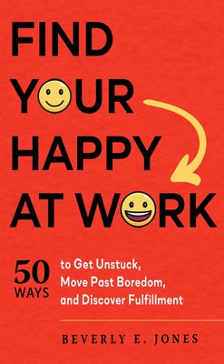 Find Your Happy at Work: 50 Ways to Get Unstuck, Move Past Boredom, and Discover Fulfillment by Jones, Beverly E.