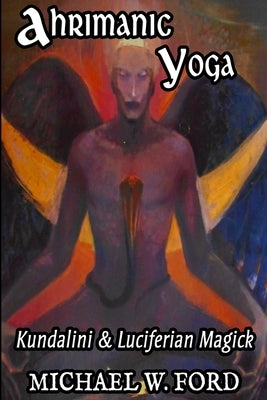 Ahrimanic Yoga: Kundalini & Luciferian Magick by Ford, Michael W.