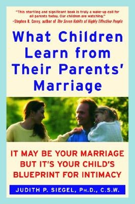 What Children Learn from Their Parents' Marriage: It May Be Your Marriage, But It's Your Child's Blueprint for Intimacy by Siegel, Judith P.
