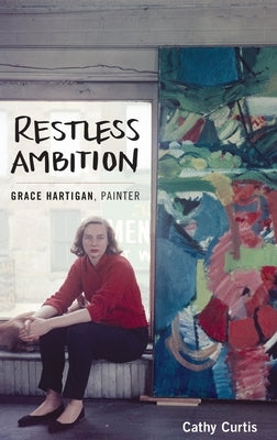 Restless Ambition: Grace Hartigan, Painter by Curtis, Cathy