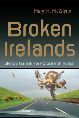 Broken Irelands: Literary Form in Post-Crash Irish Fiction by McGlynn, Mary M.