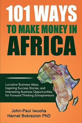 101 Ways To Make Money in Africa: Lucrative Business Ideas, Inspiring Success Stories, and Business Opportunities by (Phd), Harnet Bokrezion