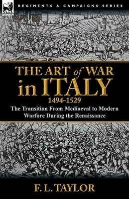 The Art of War in Italy, 1494-1529: the Transition From Mediaeval to Modern Warfare During the Renaissance by Taylor, F. L.