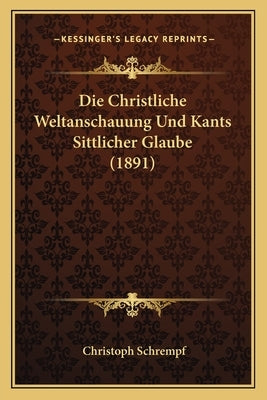 Die Christliche Weltanschauung Und Kants Sittlicher Glaube (1891) by Schrempf, Christoph