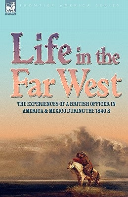 Life in the Far West: the experiences of a British Officer in America and Mexico During the 1840s by Ruxton, George F.