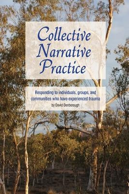 Collective Narrative Practice: Responding to individuals, groups, and communities who have experienced trauma by Denborough, David