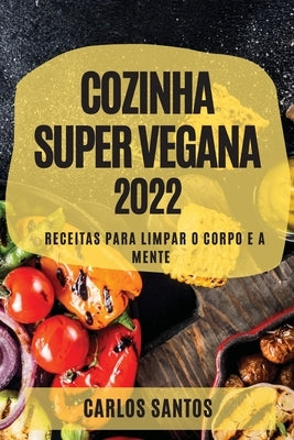 Cozinha Super Vegana 2022: Receitas Para Limpar O Corpo E a Mente by Santos, Carlos