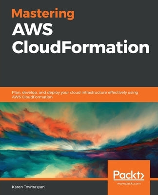 Mastering AWS CloudFormation: Plan, develop, and deploy your cloud infrastructure effectively using AWS CloudFormation by Tovmasyan, Karen