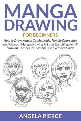 Manga Drawing For Beginners: How to Draw Manga Comics Male, Female Characters and Objects, Manga Drawing Art and Sketching, Pencil Drawing Techniqu by Pierce, Angela