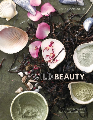 Wild Beauty: Wisdom & Recipes for Natural Self-Care [An Essential Oils Book] by Blankenship, Jana