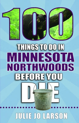 100 Things to Do in Minnesota Northwoods Before You Die by Larson, Julie Jo