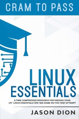 Linux Essentials (010-160): A Time Compressed Resource to Passing the LPI(R) Linux Essentials Exam on Your First Attempt by Dion, Jason
