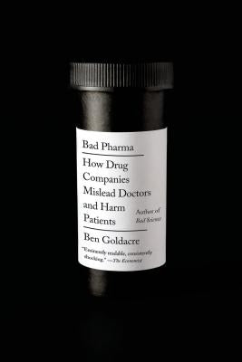Bad Pharma: How Drug Companies Mislead Doctors and Harm Patients by Goldacre, Ben