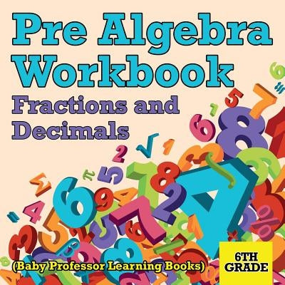 Pre Algebra Workbook 6th Grade: Fractions and Decimals (Baby Professor Learning Books) by Baby Professor