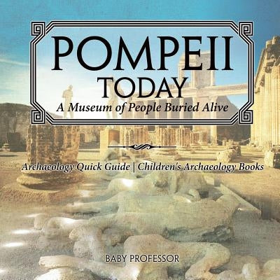 Pompeii Today: A Museum of People Buried Alive - Archaeology Quick Guide Children's Archaeology Books by Baby Professor