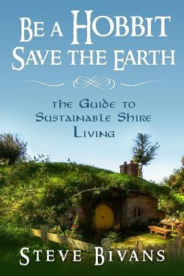 Be a Hobbit, Save the Earth: : the Guide to Sustainable Shire Living by Bivans, Steve