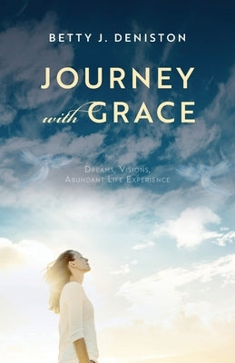 Journey with Grace: Dreams, Visions, Abundant Life Experience by Deniston, Betty J.