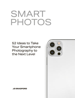 Smart Photos: 52 Ideas to Take Your Smartphone Photography to the Next Level by Bradford, Jo