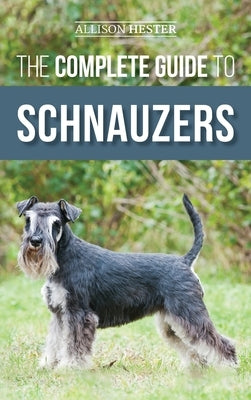 The Complete Guide to Schnauzers: Miniature, Standard, or Giant - Learn Everything You Need to Know to Raise a Healthy and Happy Schnauzer by Hester, Allison