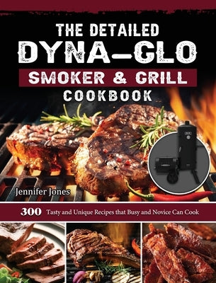 The Detailed Dyna-Glo Smoker & Grill Cookbook: 300 Tasty and Unique Recipes that Busy and Novice Can Cook by Jones, Jennifer