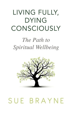 Living Fully, Dying Consciously: The Path to Spiritual Wellbeing by Brayne, Sue