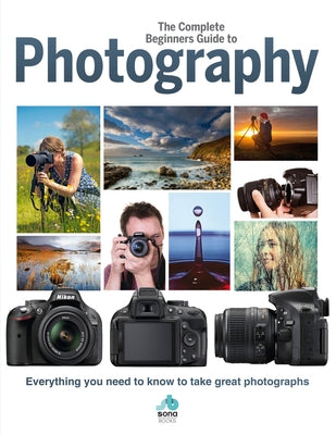 The Complete Beginners Guide to Photography: Everything You Need to Know to Take Great Photographs by Greig, Rebecca