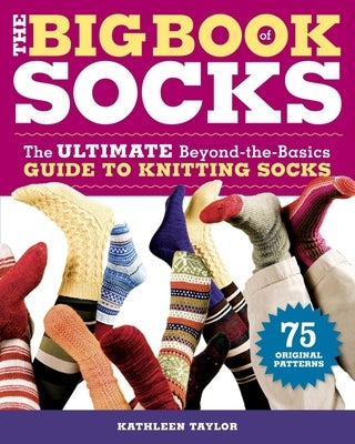 The Big Book of Socks: The Ultimate Beyond-The-Basics Guide to Knitting Socks by Taylor, Kathleen