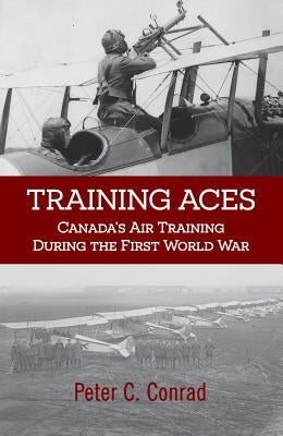 Training Aces: Canada's Air Training During the First World War by Conrad, Peter C.