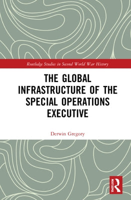 The Global Infrastructure of the Special Operations Executive by Gregory, Derwin