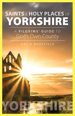 Saints and Holy Places of Yorkshire: A Pilgrims' Guide to God's Own County by Wakefield, Gavin