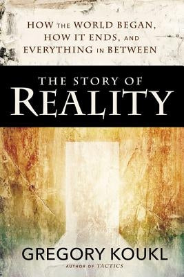 The Story of Reality: How the World Began, How It Ends, and Everything Important That Happens in Between by Koukl, Gregory