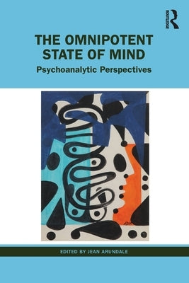 The Omnipotent State of Mind: Psychoanalytic Perspectives by Arundale, Jean