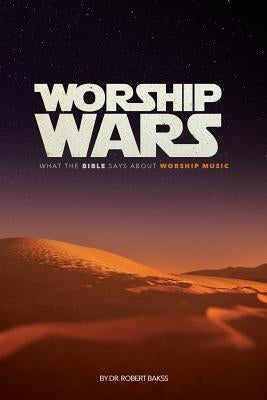 Worship Wars: What the Bible says about Worship music by Bakss, Robert