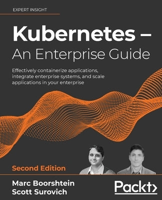 Kubernetes - An Enterprise Guide - Second Edition: Effectively containerize applications, integrate enterprise systems, and scale applications in your by Boorshtein, Marc