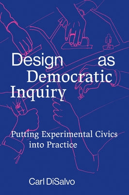 Design as Democratic Inquiry: Putting Experimental Civics Into Practice by DiSalvo, Carl