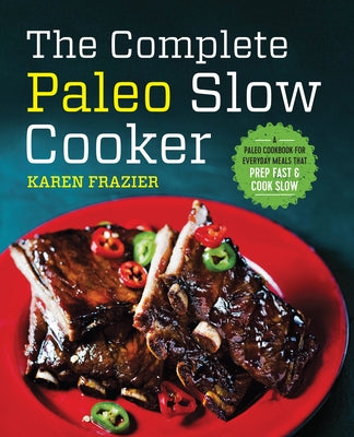 The Complete Paleo Slow Cooker: A Paleo Cookbook for Everyday Meals That Prep Fast & Cook Slow by Frazier, Karen