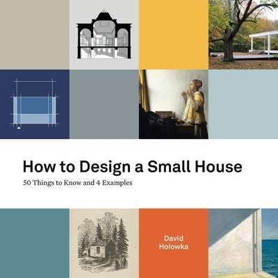 How to Design a Small House: 50 things to know and 4 examples by Holowka, David