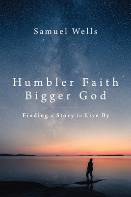 Humbler Faith, Bigger God: Finding a Story to Live by by Wells, Samuel
