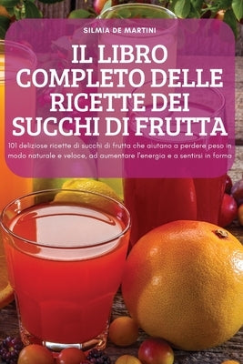 Il Libro Completo Delle Ricette Dei Succhi Di Frutta: 101 deliziose ricette di succhi di frutta che aiutano a perdere peso in modo naturale e veloce, by Silmia de Martini