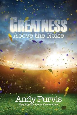 Greatness Above the Noise by Purvis, Andy