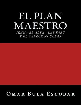 El Plan Maestro: Irán - El Alba - Las Farc y El Terror Nuclear by Bula Escobar, Omar