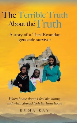 The Terrible Truth about the Truth: A story of a Tutsi Rwandan genocide survivor - When home doesn't feel like home, and when abroad feels far from ho by Kay, Emma