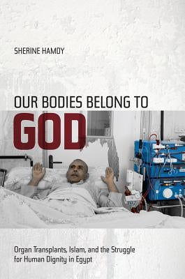 Our Bodies Belong to God: Organ Transplants, Islam, and the Struggle for Human Dignity in Egypt by Hamdy, Sherine