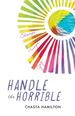 Handle the Horrible: Change. Triage. Joy. by Hamilton, Chasta