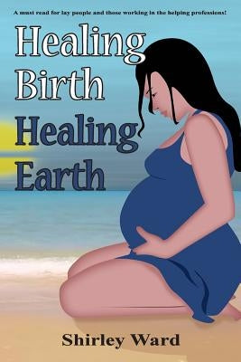 Healing Birth Healing Earth: A Journey Through Pre- And Perinatal Psychology by Ward, Shirley