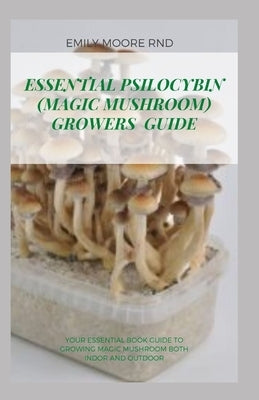 Essential Psilocybin (Magic Mushroom) Growers Guide: Your essential book guide to growing magic mushroom both indoor and outdoor by Moore Rnd, Emily