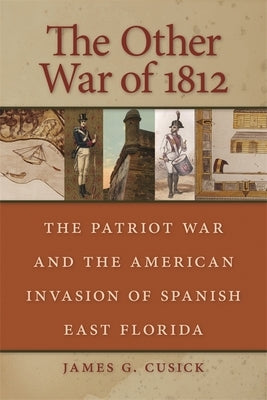The Other War of 1812: The Patriot War and the American Invasion of Spanish East Florida by Cusick, James G.