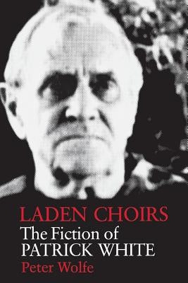 Laden Choirs: The Fiction of Patrick White by Wolfe, Peter